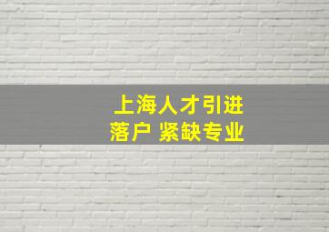 上海人才引进落户 紧缺专业